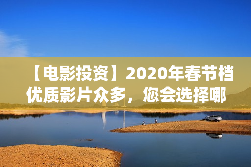 【电影投资】2020年春节档优质影片众多，您会选择哪部呢？(“电影投资”)
