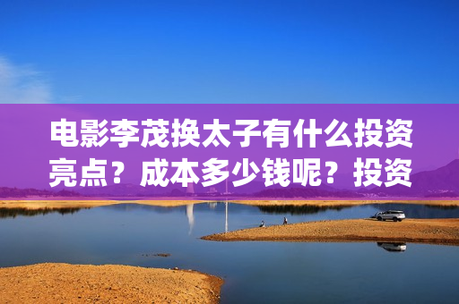电影李茂换太子有什么投资亮点？成本多少钱呢？投资门槛多少？(电影李茂换太子是哪一集)