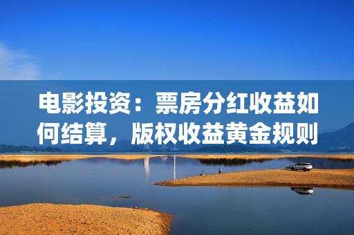 电影投资：票房分红收益如何结算，版权收益黄金规则(电影投资排行榜)