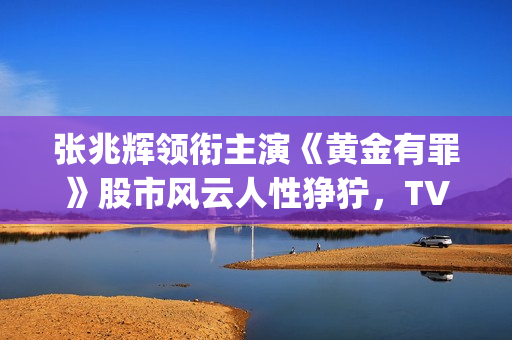 张兆辉领衔主演《黄金有罪》股市风云人性狰狞，TVB重回巅峰时期(张兆辉演员)