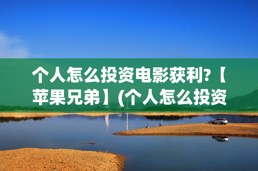 个人怎么投资电影获利?【苹果兄弟】(个人怎么投资电影)