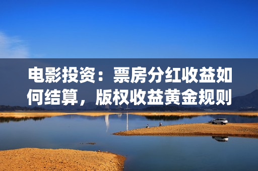 电影投资：票房分红收益如何结算，版权收益黄金规则(电影投资票房多少回本)