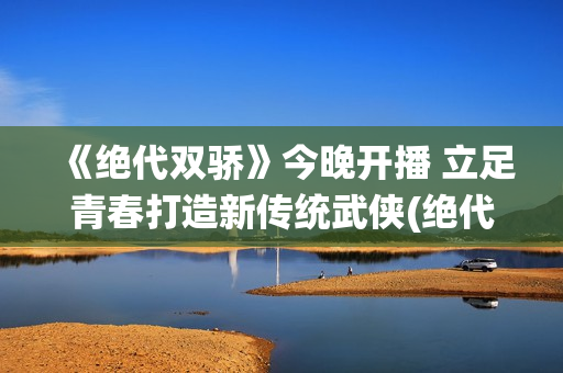 《绝代双骄》今晚开播 立足青春打造新传统武侠(绝代双骄是啥)