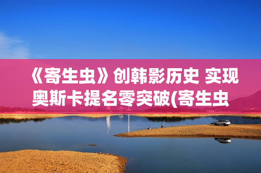 《寄生虫》创韩影历史 实现奥斯卡提名零突破(寄生虫讲述) 《寄生虫》创韩影历史 实现奥斯卡提名零突破(寄生虫讲述)