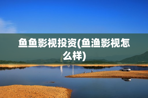 鱼鱼影视投资(鱼渔影视怎么样)
