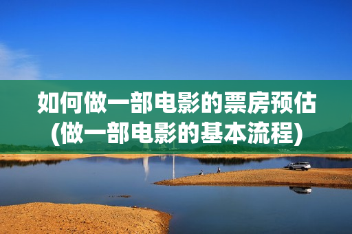 如何做一部电影的票房预估(做一部电影的基本流程) 如何做一部电影的票房预估(做一部电影的基本流程)