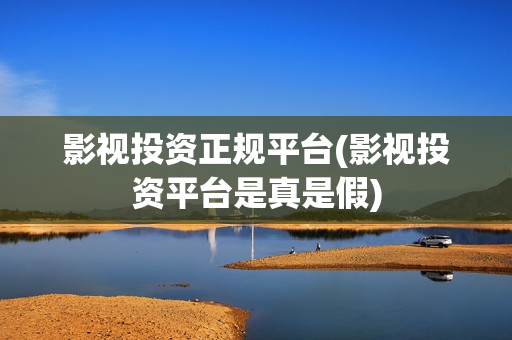 影视投资正规平台(影视投资平台是真是假)