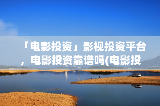「电影投资」影视投资平台，电影投资靠谱吗(电影投资正规平台有哪些)