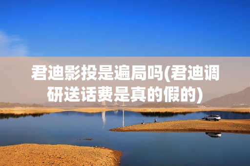 君迪影投是遍局吗(君迪调研送话费是真的假的) 君迪影投是遍局吗(君迪调研送话费是真的假的)
