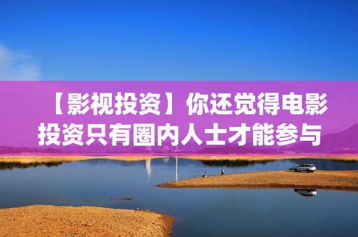 【影视投资】你还觉得电影投资只有圈内人士才能参与？(影视投资正规平台)