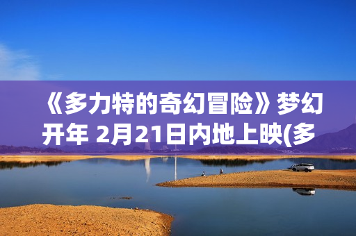 《多力特的奇幻冒险》梦幻开年 2月21日内地上映(多力特的奇幻冒险原声在线观看)