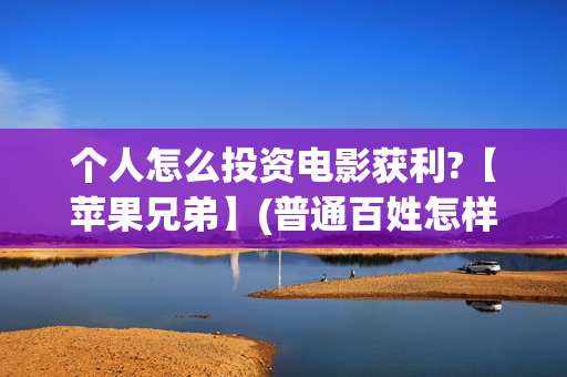 个人怎么投资电影获利?【苹果兄弟】(普通百姓怎样投资电影)