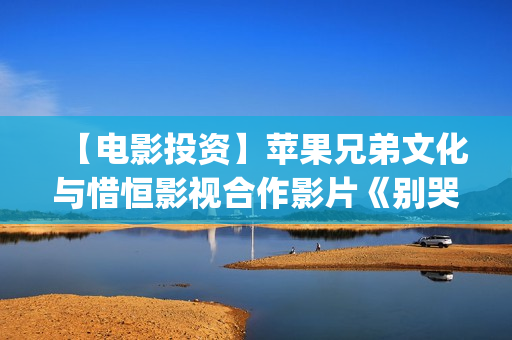 【电影投资】苹果兄弟文化与惜恒影视合作影片《别哭！妈妈》明日上映！(电影投资官网)