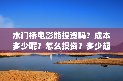 水门桥电影能投资吗？成本多少呢？怎么投资？多少起投？(水门桥电影简介)