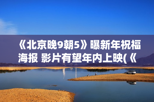 《北京晚9朝5》曝新年祝福海报 影片有望年内上映(《北京晚九朝五》)