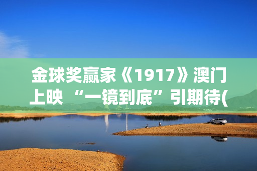 金球奖赢家《1917》澳门上映 “一镜到底”引期待(一九年金球奖)