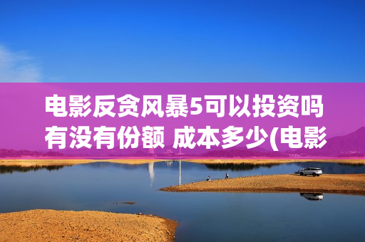 电影反贪风暴5可以投资吗 有没有份额 成本多少(电影反贪风暴5高清在线观看)