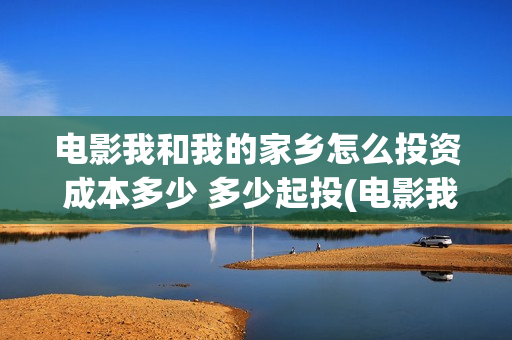 电影我和我的家乡怎么投资 成本多少 多少起投(电影我和我的家乡拍摄地在哪儿)