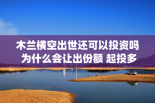 木兰横空出世还可以投资吗 为什么会让出份额 起投多少(木兰 横空出世)