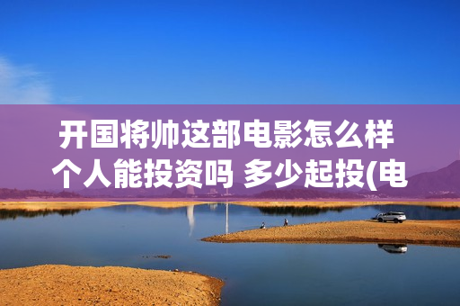 开国将帅这部电影怎么样 个人能投资吗 多少起投(电影《开国将帅》)