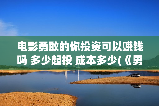 电影勇敢的你投资可以赚钱吗 多少起投 成本多少(《勇敢的你》)