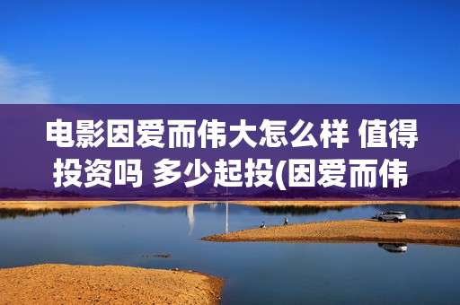 电影因爱而伟大怎么样 值得投资吗 多少起投(因爱而伟大电影编剧是谁)