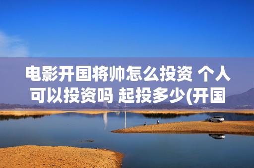 电影开国将帅怎么投资 个人可以投资吗 起投多少(开国将帅电影大全)