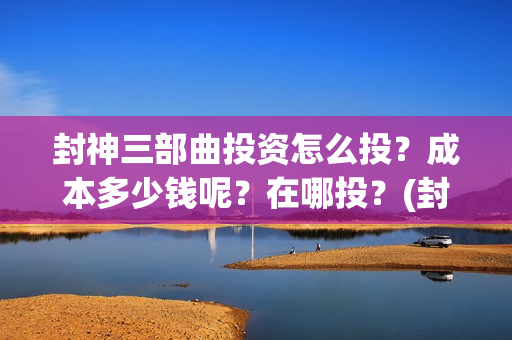 封神三部曲投资怎么投？成本多少钱呢？在哪投？(封神三部曲投资和收入对比)