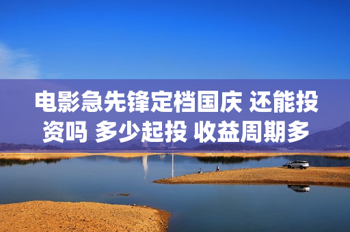 电影急先锋定档国庆 还能投资吗 多少起投 收益周期多久(急先锋原定上映时间)