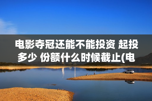 电影夺冠还能不能投资 起投多少 份额什么时候截止(电影 夺冠什么时候下线) 电影夺冠还能不能投资 起投多少 份额什么时候截止(电影 夺冠什么时候下线)