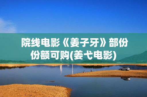  院线电影《姜子牙》部份份额可购(姜弋电影)