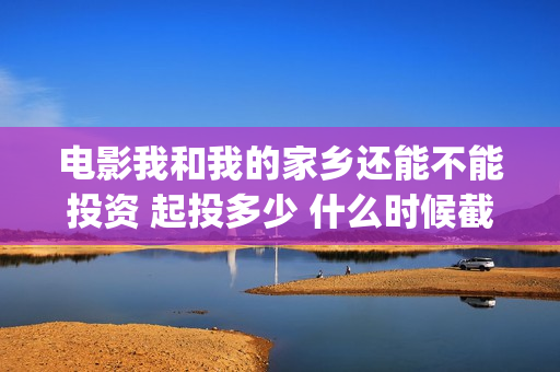 电影我和我的家乡还能不能投资 起投多少 什么时候截止投资(电影我和我的家乡)