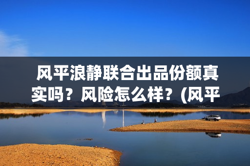  风平浪静联合出品份额真实吗？风险怎么样？(风平浪静pan)