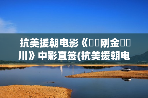  抗美援朝电影《‭‮刚金‬‬川》中影直签(抗美援朝电影三部曲)