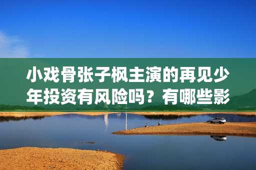 小戏骨张子枫主演的再见少年投资有风险吗？有哪些影片优势？(小戏骨张子枫主演是谁)