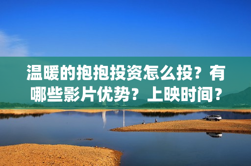 温暖的抱抱投资怎么投？有哪些影片优势？上映时间？(温暖的抱抱 投资)
