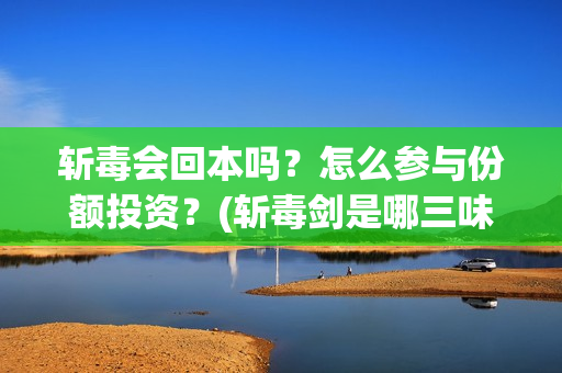 斩毒会回本吗？怎么参与份额投资？(斩毒剑是哪三味药组成)