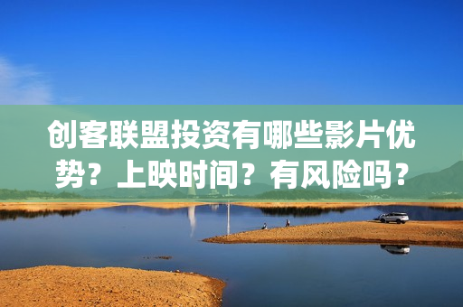 创客联盟投资有哪些影片优势？上映时间？有风险吗？(创客联盟是怎么赚钱的?)