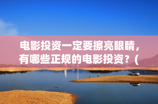 电影投资一定要擦亮眼睛，有哪些正规的电影投资？(电影投资一定要投资吗)