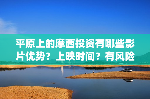 平原上的摩西投资有哪些影片优势？上映时间？有风险吗？(平原上的摩西有几个故事)