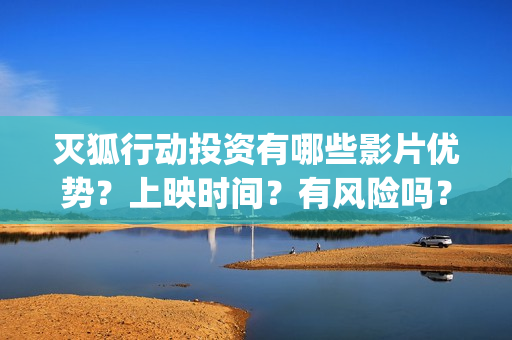 灭狐行动投资有哪些影片优势?上映时间?有风险吗?(灭狐行动剧组) 灭狐行动投资有哪些影片优势?上映时间?有风险吗?(灭狐行动剧组)