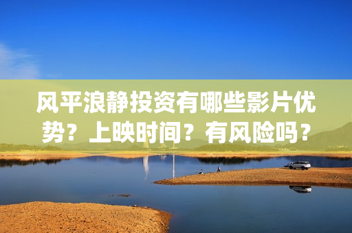 风平浪静投资有哪些影片优势？上映时间？有风险吗？(风平浪静投资方)