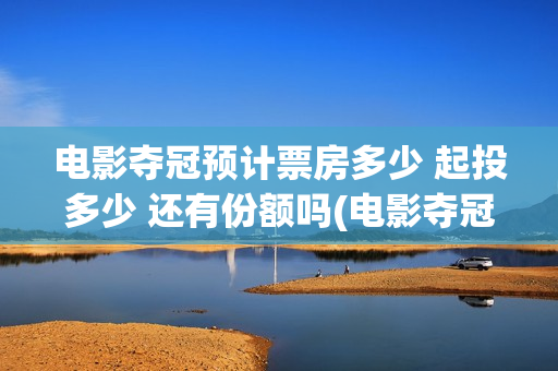 电影夺冠预计票房多少 起投多少 还有份额吗(电影夺冠预告)