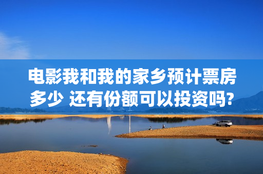 电影我和我的家乡预计票房多少 还有份额可以投资吗?(电影我和我的家乡免费观看完整)