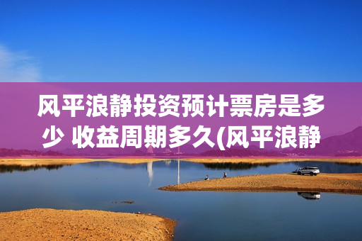 风平浪静投资预计票房是多少 收益周期多久(风平浪静可以投资吗) 风平浪静投资预计票房是多少 收益周期多久(风平浪静可以投资吗)