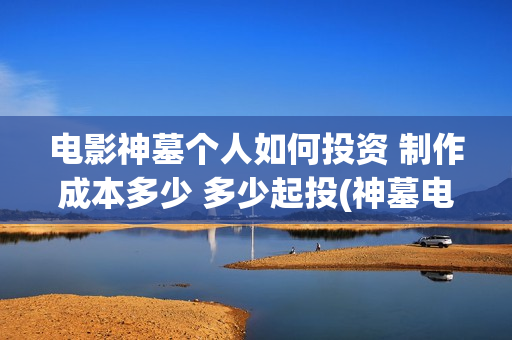 电影神墓个人如何投资 制作成本多少 多少起投(神墓电影片段) 电影神墓个人如何投资 制作成本多少 多少起投(神墓电影片段)