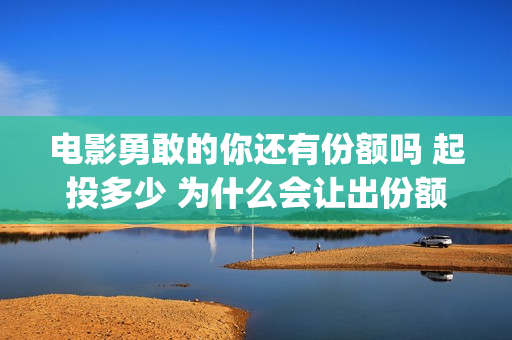 电影勇敢的你还有份额吗 起投多少 为什么会让出份额让大众投资(电影《勇敢的你》) 电影勇敢的你还有份额吗 起投多少 为什么会让出份额让大众投资(电影《勇敢的你》)