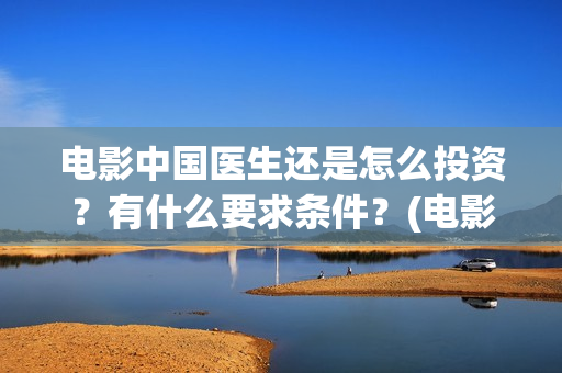电影中国医生还是怎么投资？有什么要求条件？(电影中国医生还拍吗)