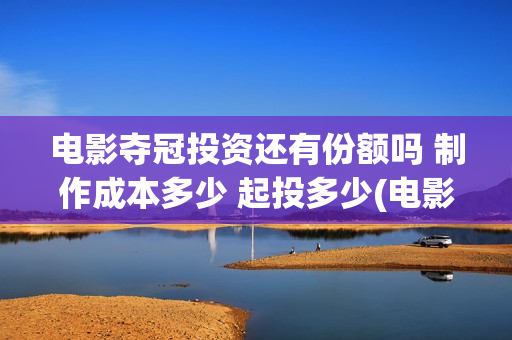 电影夺冠投资还有份额吗 制作成本多少 起投多少(电影夺冠投资方有哪些)
