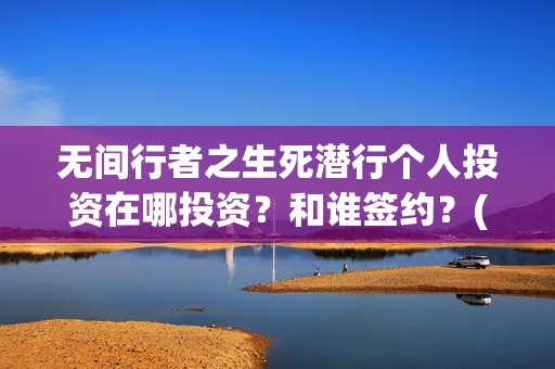 无间行者之生死潜行个人投资在哪投资？和谁签约？(无间行者之生死潜行全部演员表)